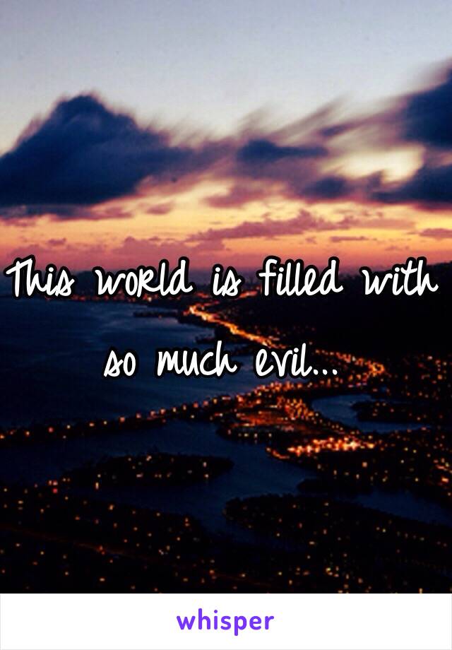 This world is filled with so much evil...