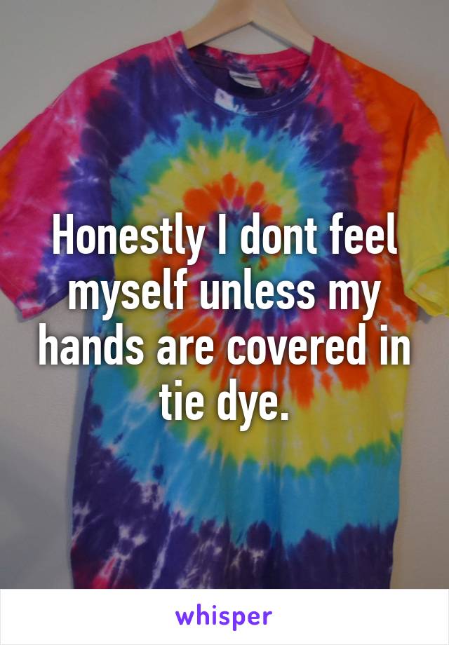 Honestly I dont feel myself unless my hands are covered in tie dye.