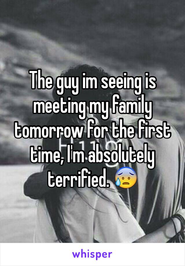 The guy im seeing is meeting my family tomorrow for the first time, I'm absolutely terrified. 😰