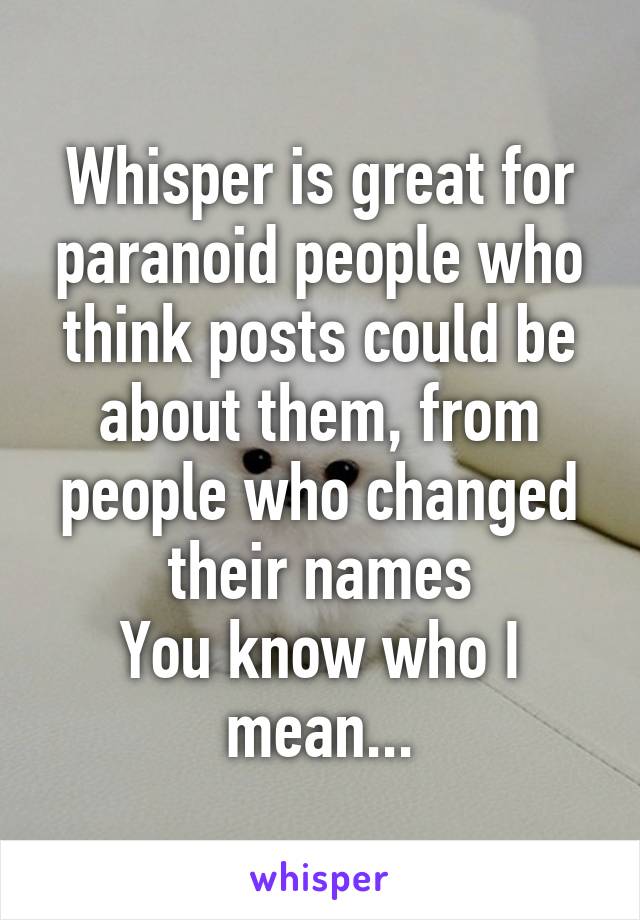 Whisper is great for paranoid people who think posts could be about them, from people who changed their names
You know who I mean...