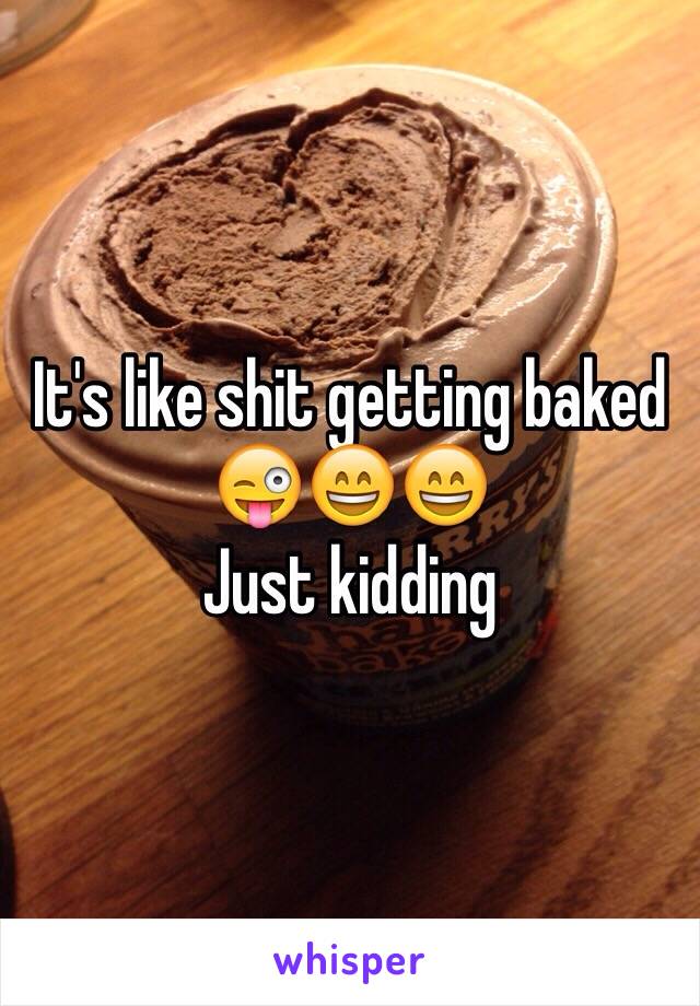 It's like shit getting baked 😜😄😄
Just kidding