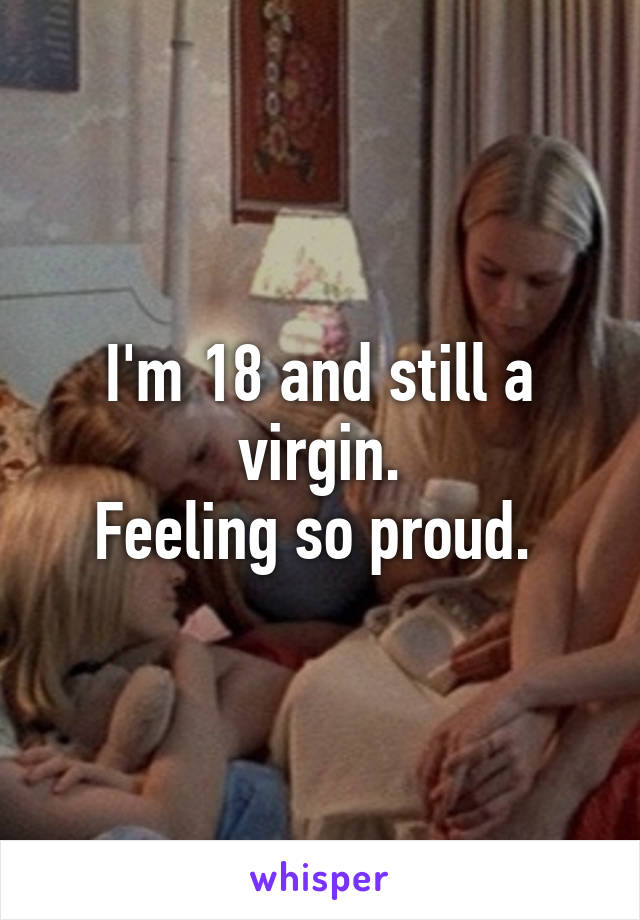 I'm 18 and still a virgin.
Feeling so proud. 