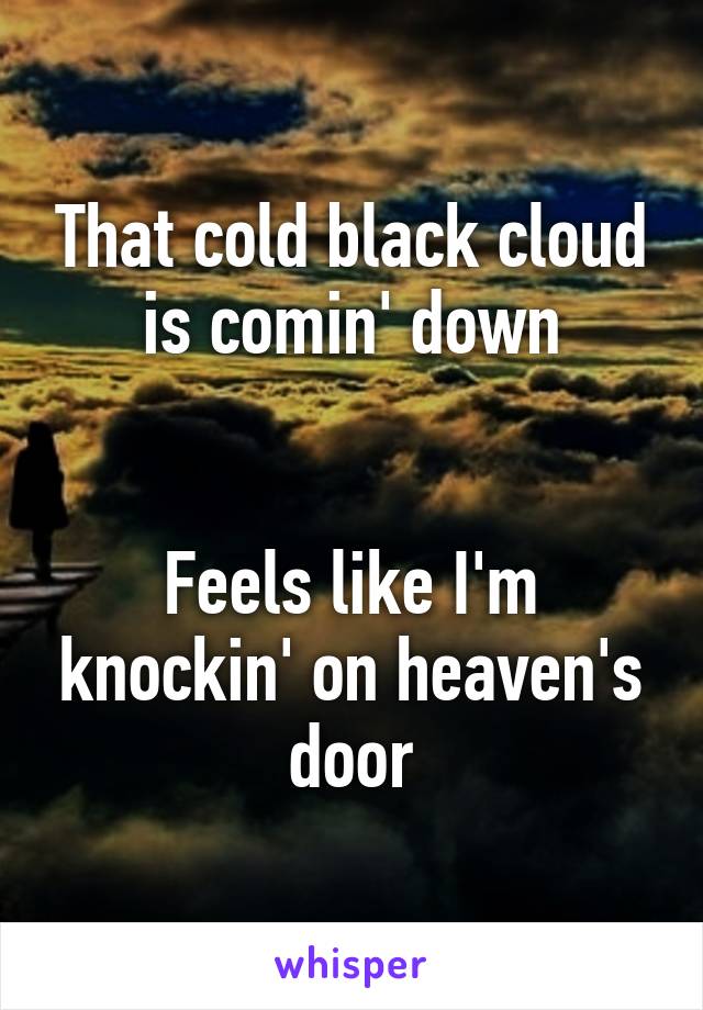 That cold black cloud is comin' down


Feels like I'm knockin' on heaven's door