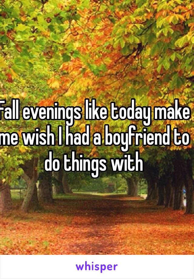 Fall evenings like today make me wish I had a boyfriend to do things with 