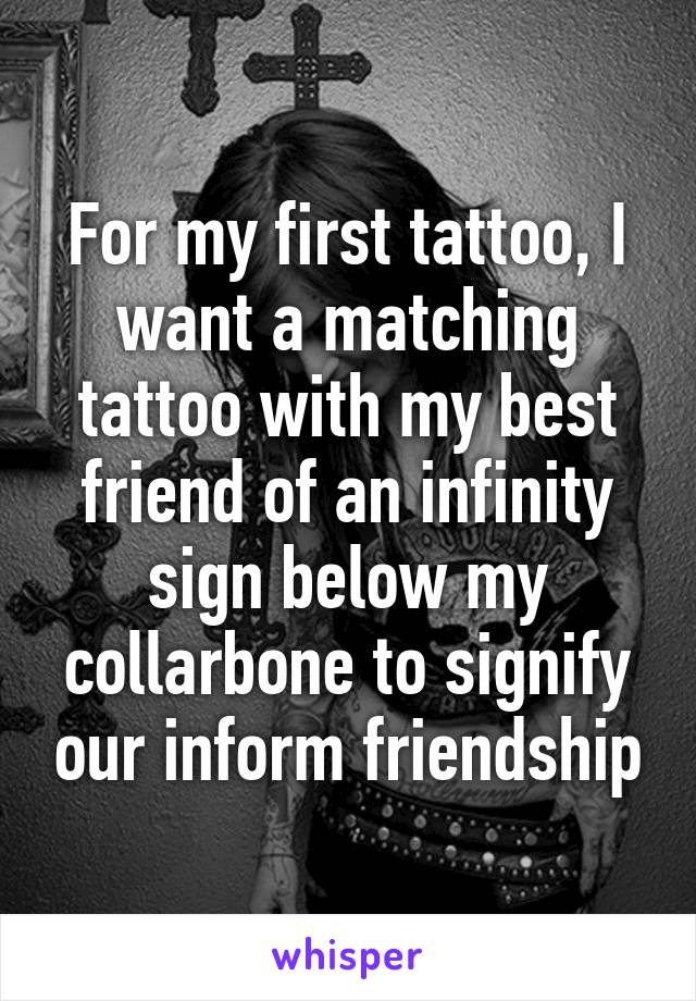 For my first tattoo, I want a matching tattoo with my best friend of an infinity sign below my collarbone to signify our inform friendship