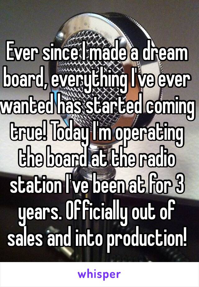 Ever since I made a dream board, everything I've ever wanted has started coming true! Today I'm operating the board at the radio station I've been at for 3 years. Officially out of sales and into production! 