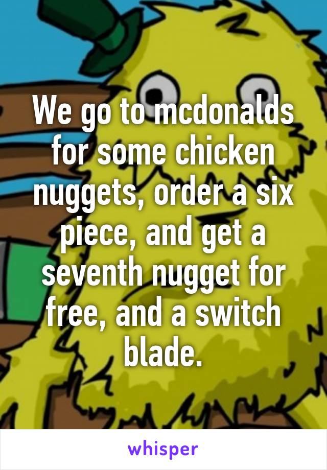 We go to mcdonalds for some chicken nuggets, order a six piece, and get a seventh nugget for free, and a switch blade.