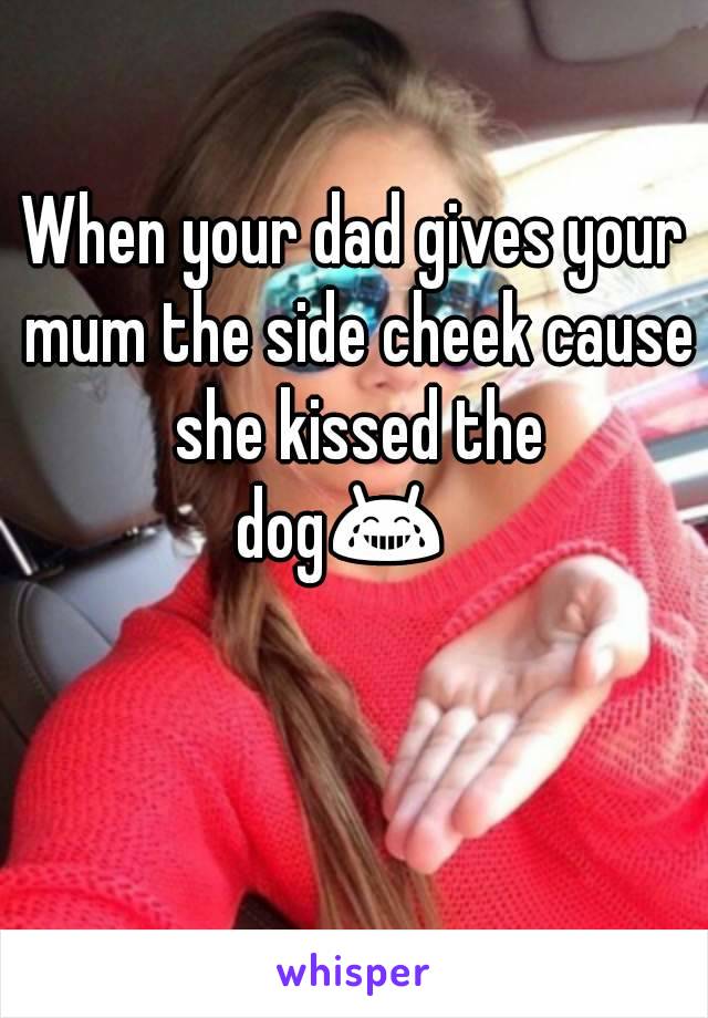 When your dad gives your mum the side cheek cause she kissed the dog😂😂😂