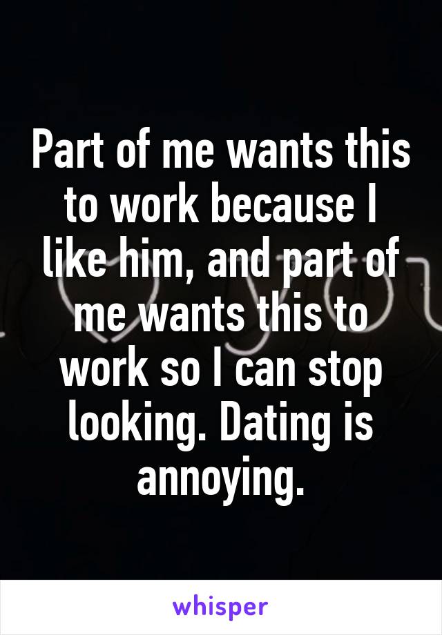 Part of me wants this to work because I like him, and part of me wants this to work so I can stop looking. Dating is annoying.