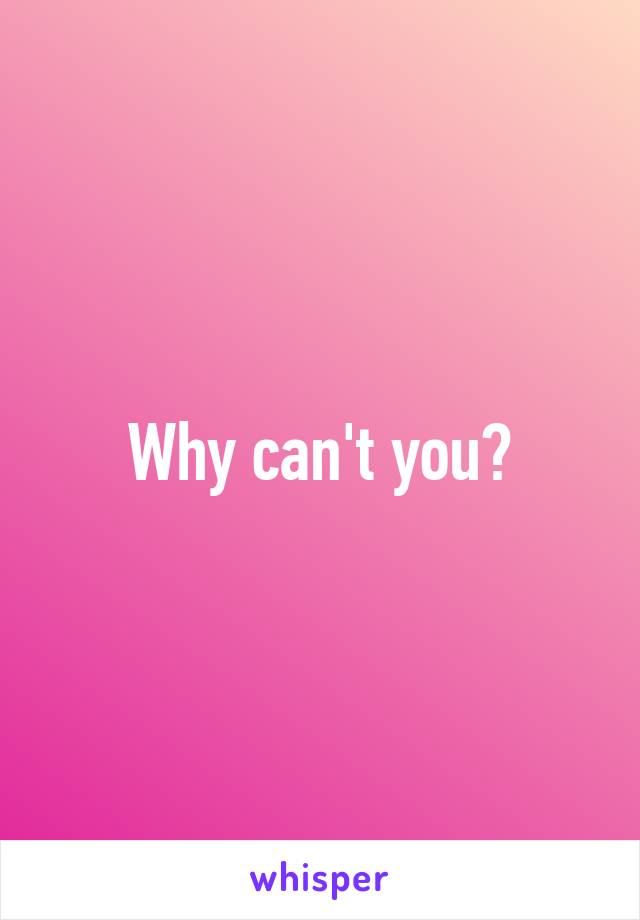 Why can't you?