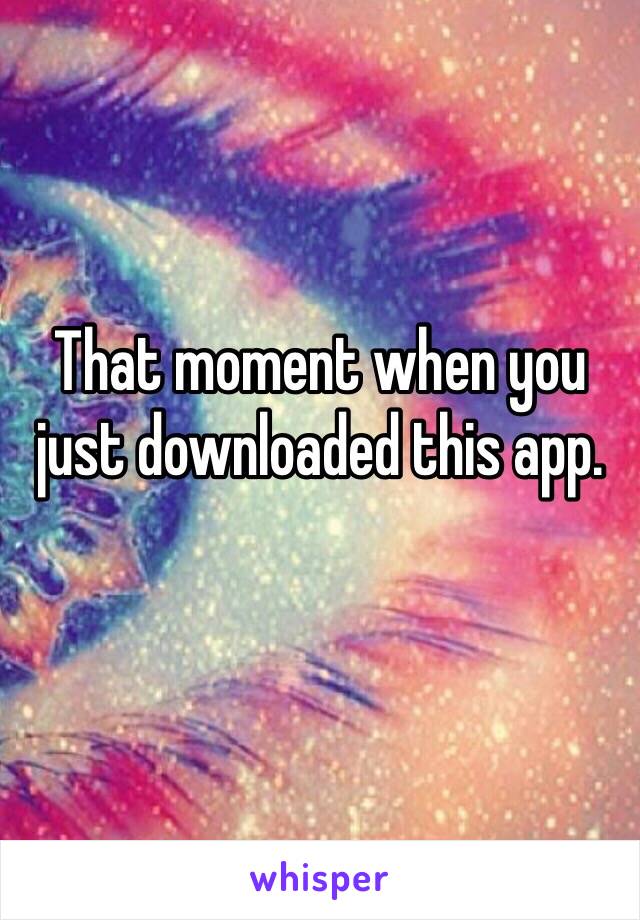 That moment when you just downloaded this app. 
