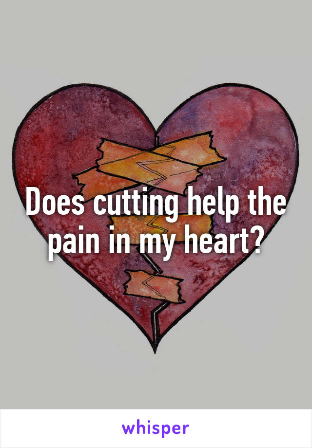 Does cutting help the pain in my heart?