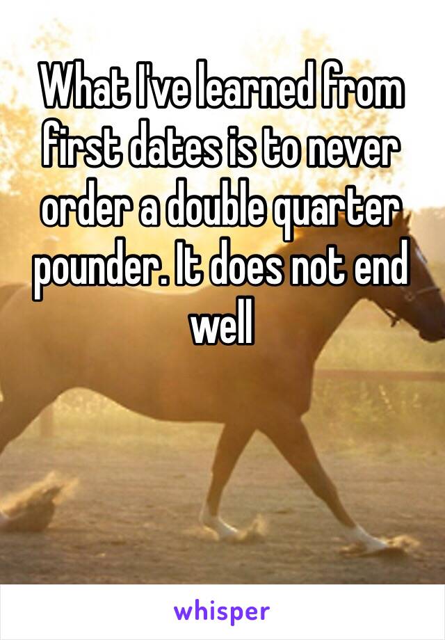 What I've learned from first dates is to never order a double quarter pounder. It does not end well 