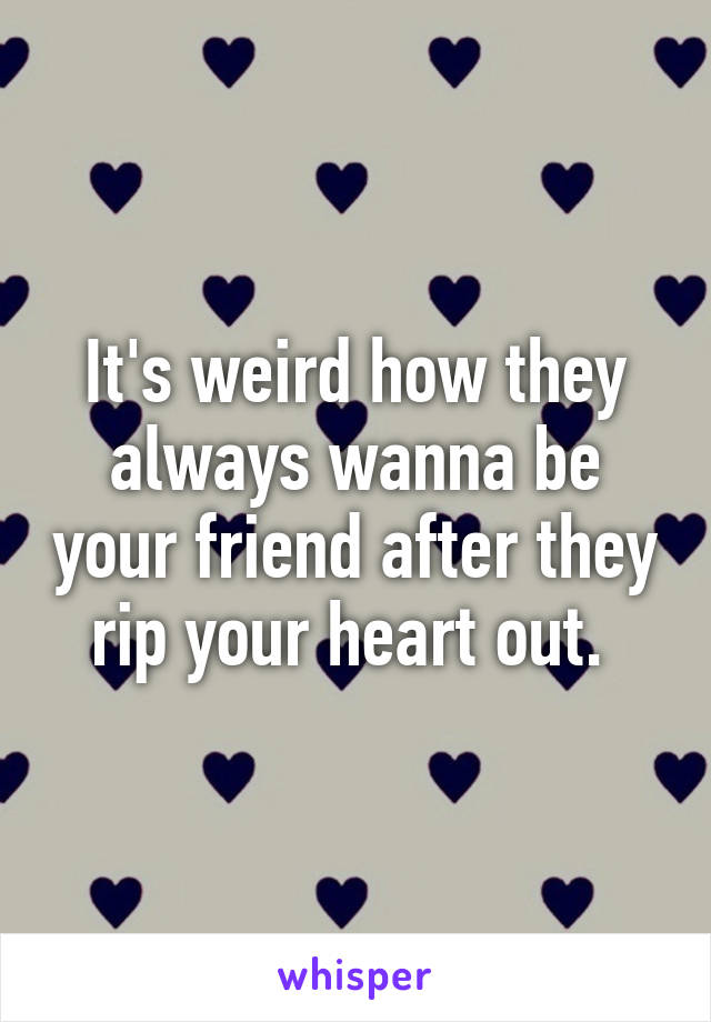 It's weird how they always wanna be your friend after they rip your heart out. 