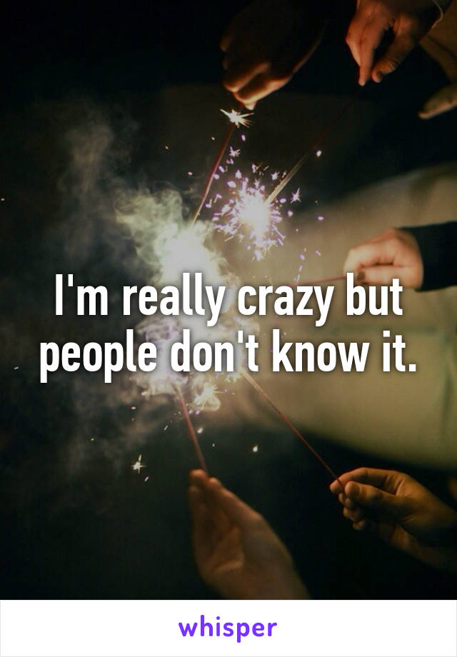 I'm really crazy but people don't know it.