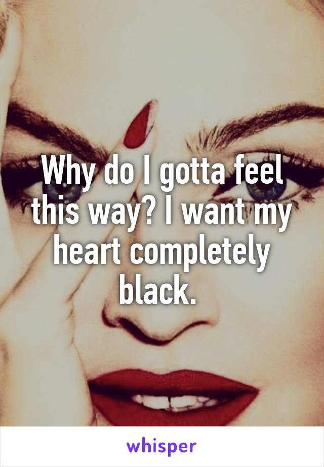 Why do I gotta feel this way? I want my heart completely black. 