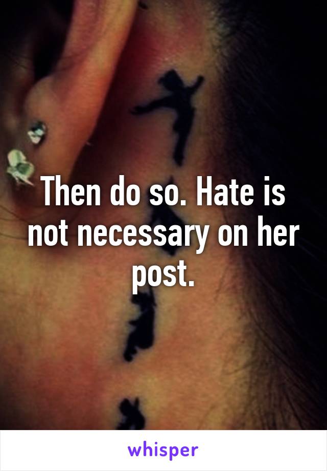 Then do so. Hate is not necessary on her post.