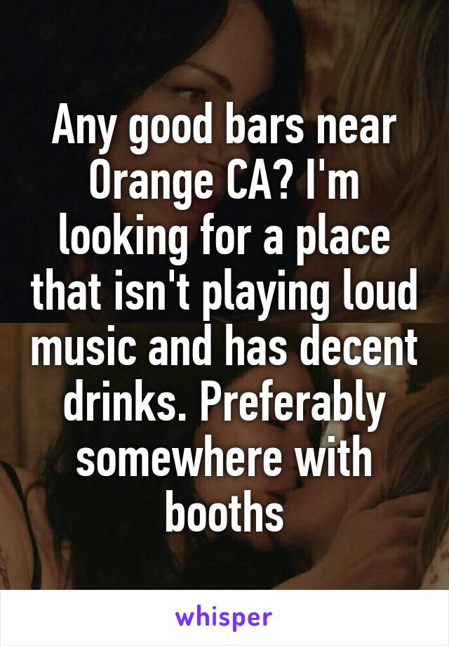 Any good bars near Orange CA? I'm looking for a place that isn't playing loud music and has decent drinks. Preferably somewhere with booths