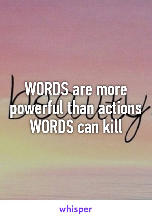 WORDS are more powerful than actions
WORDS can kill