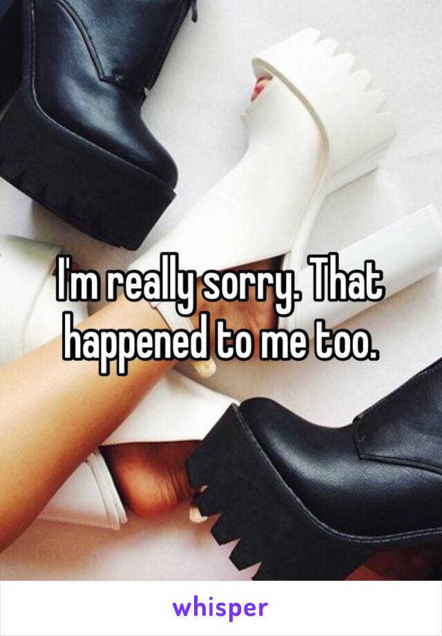 I'm really sorry. That happened to me too.