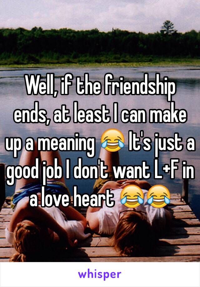 Well, if the friendship ends, at least I can make up a meaning 😂 It's just a good job I don't want L+F in a love heart 😂😂