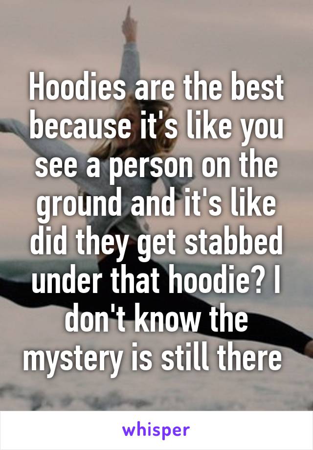 Hoodies are the best because it's like you see a person on the ground and it's like did they get stabbed under that hoodie? I don't know the mystery is still there 