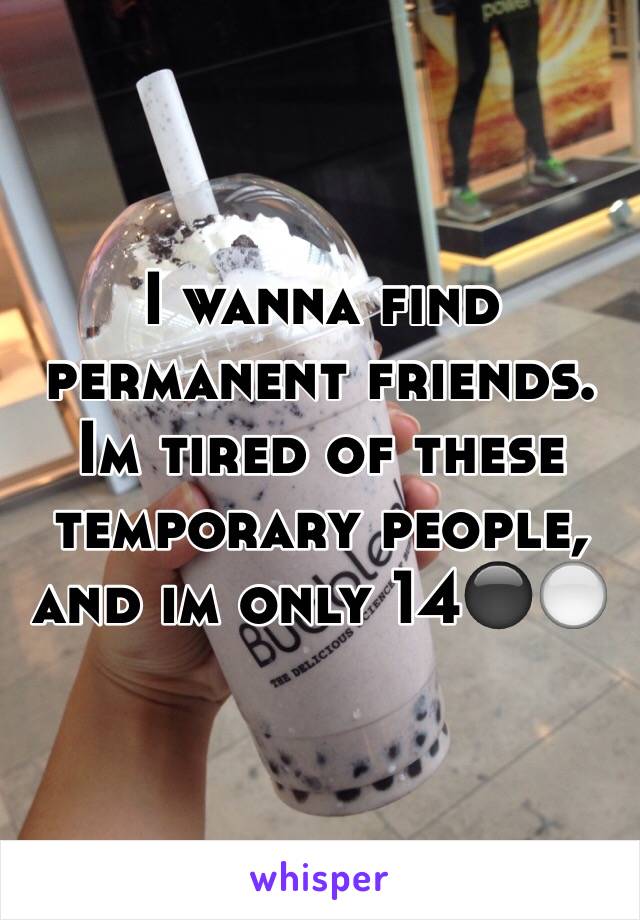 I wanna find permanent friends. Im tired of these temporary people, and im only 14⚫️⚪️