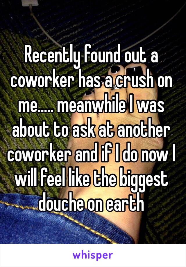 Recently found out a coworker has a crush on me..... meanwhile I was about to ask at another coworker and if I do now I will feel like the biggest douche on earth