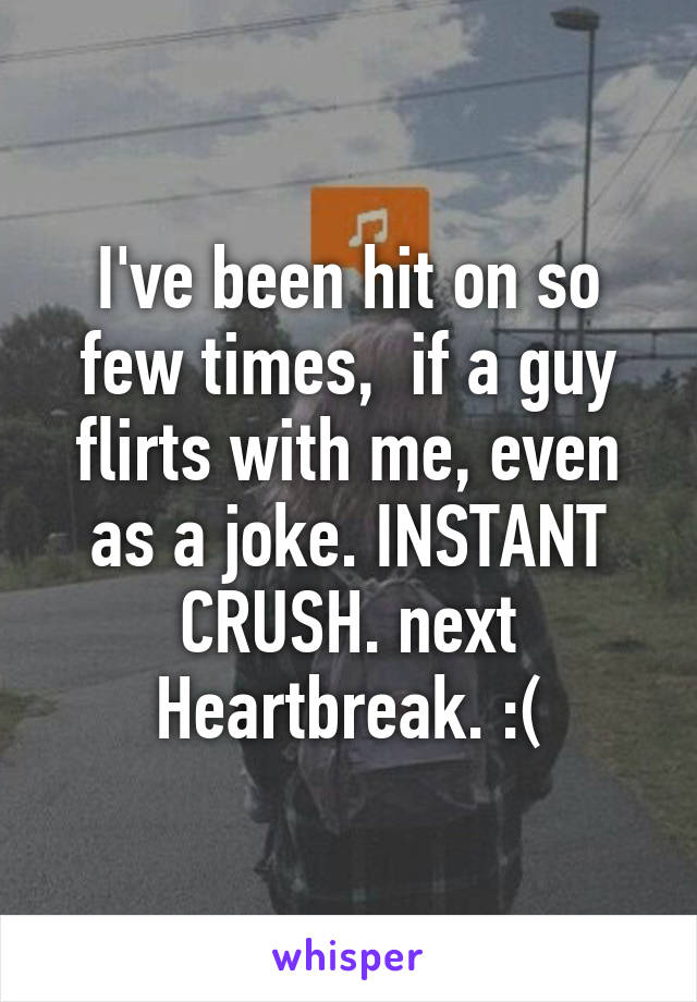 I've been hit on so few times,  if a guy flirts with me, even as a joke. INSTANT CRUSH. next
Heartbreak. :(