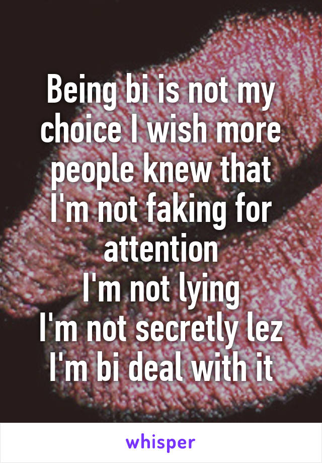 Being bi is not my choice I wish more people knew that
I'm not faking for attention
I'm not lying
I'm not secretly lez
I'm bi deal with it