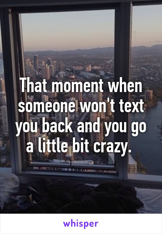 That moment when someone won't text you back and you go a little bit crazy. 