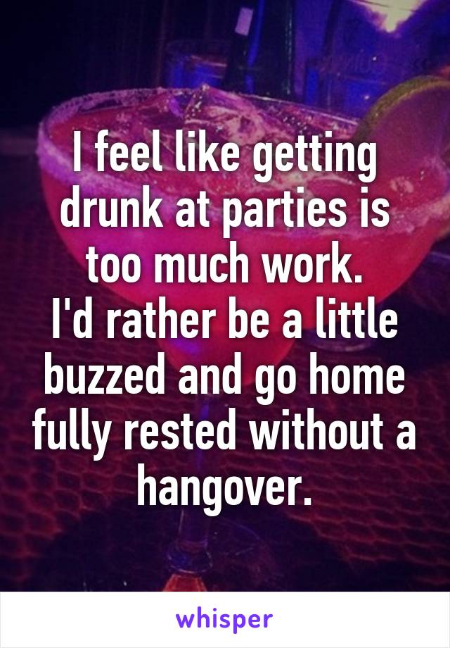 I feel like getting drunk at parties is too much work.
I'd rather be a little buzzed and go home fully rested without a hangover.