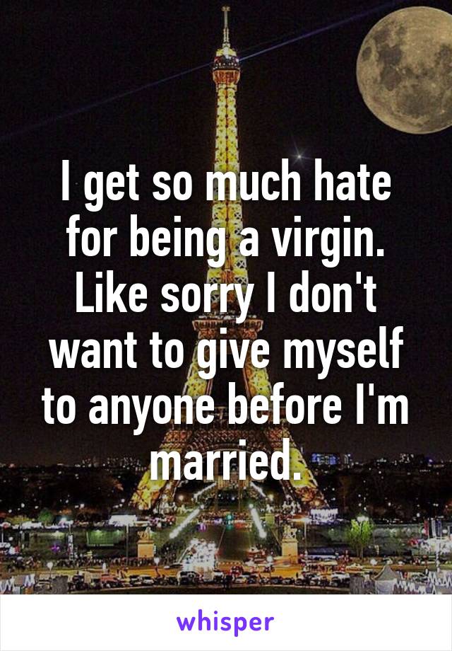 I get so much hate for being a virgin. Like sorry I don't want to give myself to anyone before I'm married.