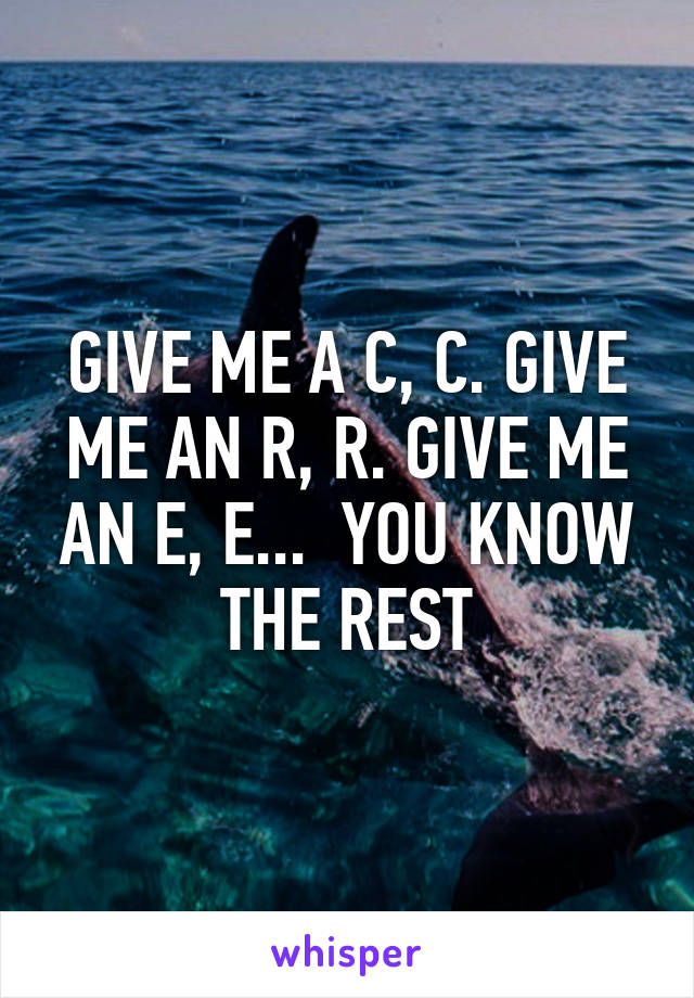 GIVE ME A C, C. GIVE ME AN R, R. GIVE ME AN E, E...  YOU KNOW THE REST