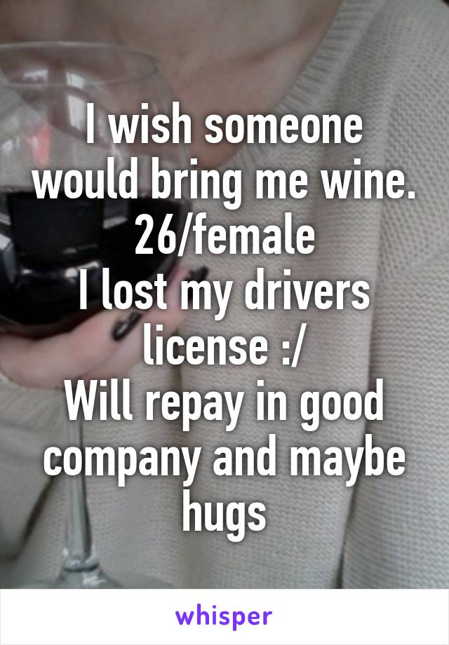 I wish someone would bring me wine.
26/female
I lost my drivers license :/
Will repay in good company and maybe hugs