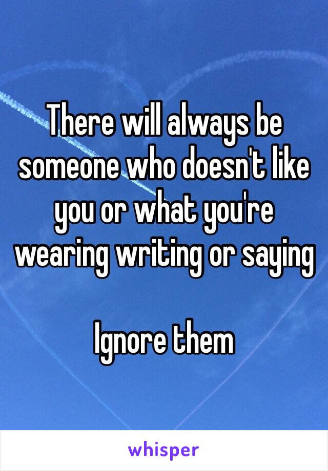 There will always be someone who doesn't like you or what you're wearing writing or saying 

Ignore them