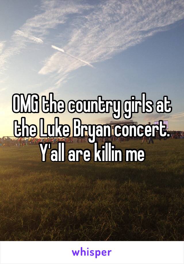 OMG the country girls at the Luke Bryan concert. Y'all are killin me