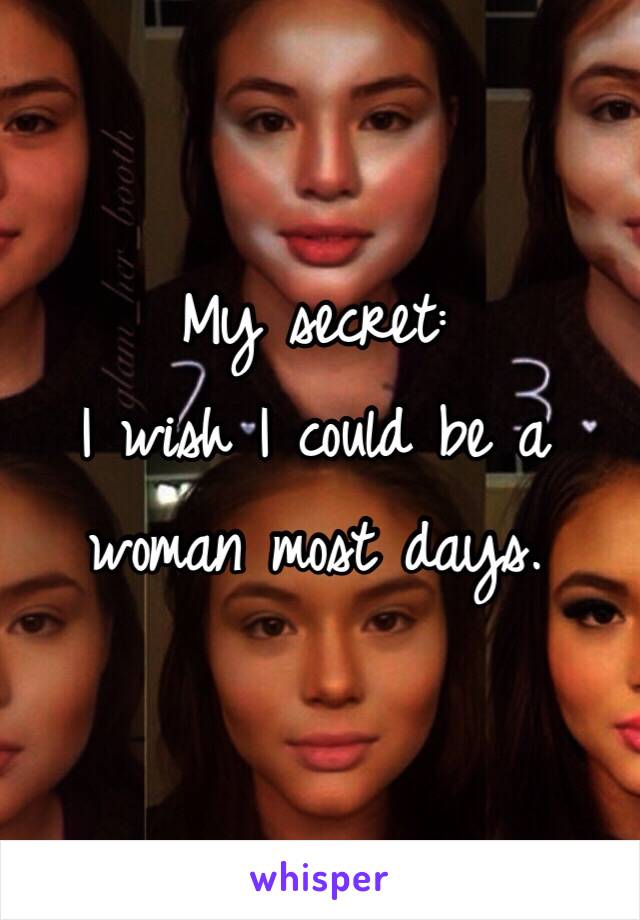 My secret: 
I wish I could be a woman most days. 