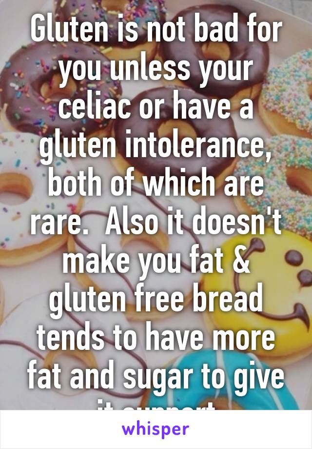 Gluten is not bad for you unless your celiac or have a gluten intolerance, both of which are rare.  Also it doesn't make you fat & gluten free bread tends to have more fat and sugar to give it support