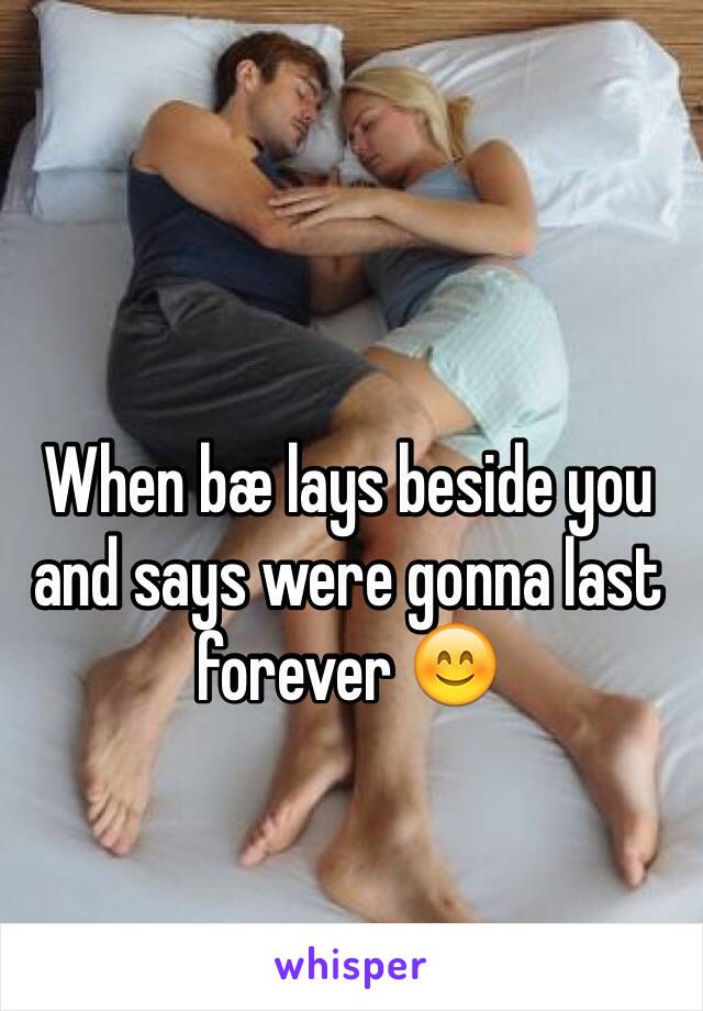 When bæ lays beside you and says were gonna last forever 😊