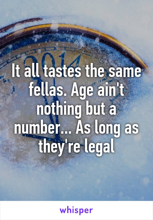 It all tastes the same fellas. Age ain't nothing but a number... As long as they're legal