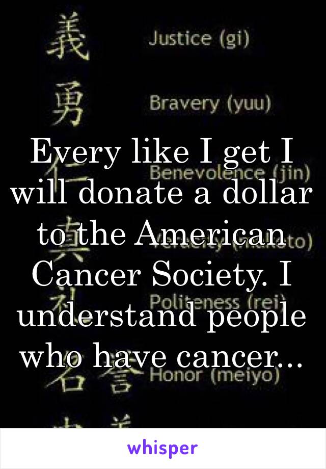 Every like I get I will donate a dollar to the American Cancer Society. I understand people who have cancer...