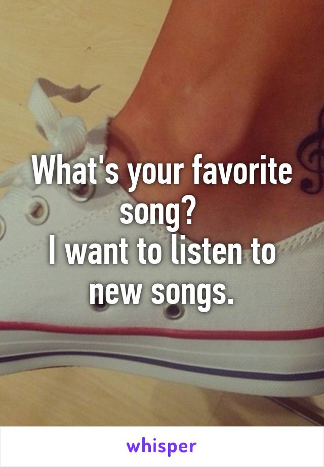 What's your favorite song? 
I want to listen to new songs.