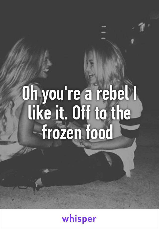 Oh you're a rebel I like it. Off to the frozen food 