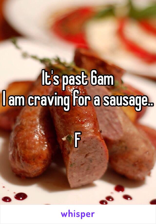 It's past 6am
I am craving for a sausage..

F