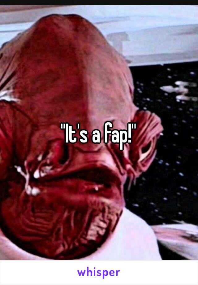 "It's a fap!"