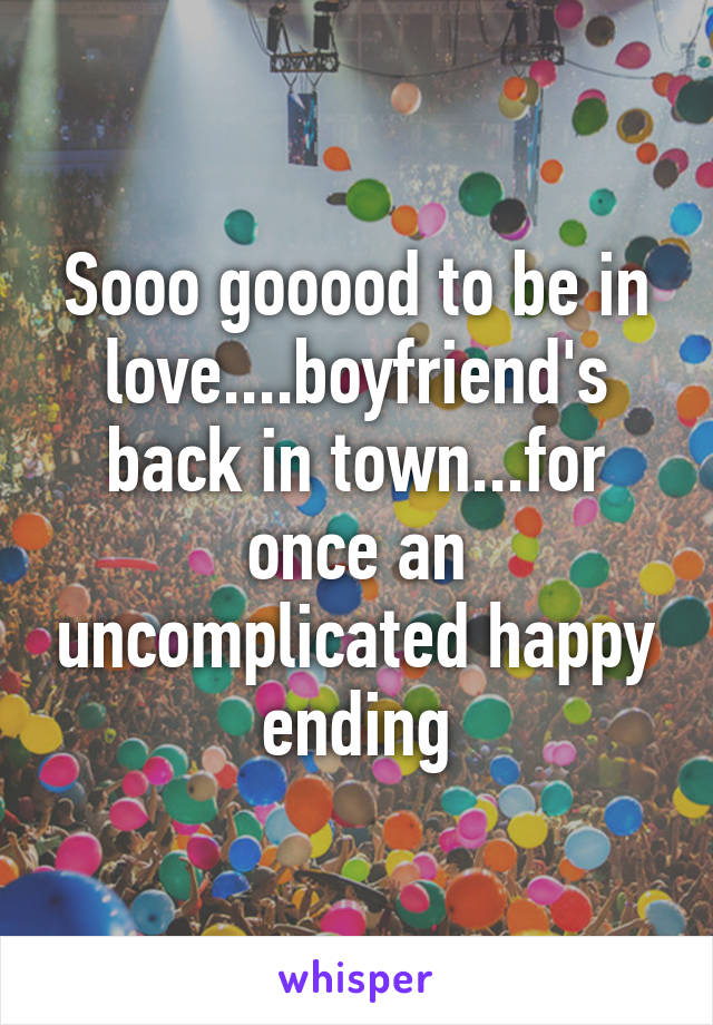 Sooo gooood to be in love....boyfriend's back in town...for once an uncomplicated happy ending