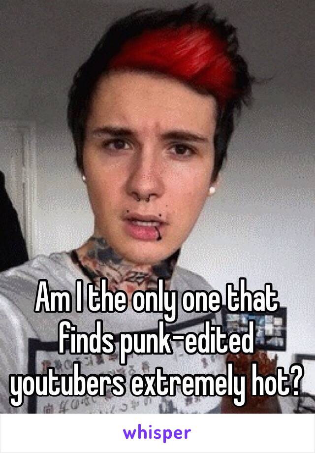 Am I the only one that finds punk-edited youtubers extremely hot?