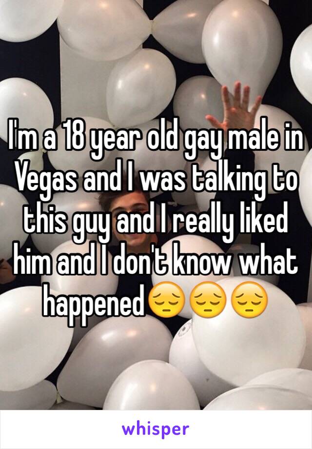 I'm a 18 year old gay male in Vegas and I was talking to this guy and I really liked him and I don't know what happened😔😔😔