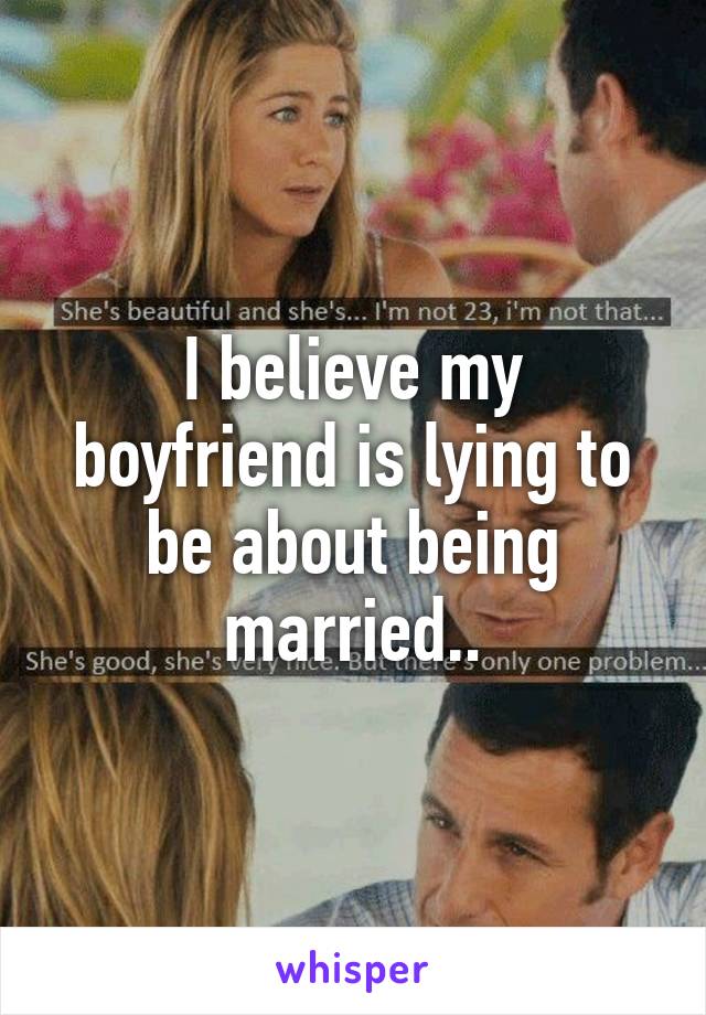 I believe my boyfriend is lying to be about being married..